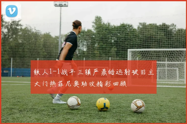 铁人1-1战平三镇严鼎皓远射破旧主大门热菲尼奥助攻精彩回顾