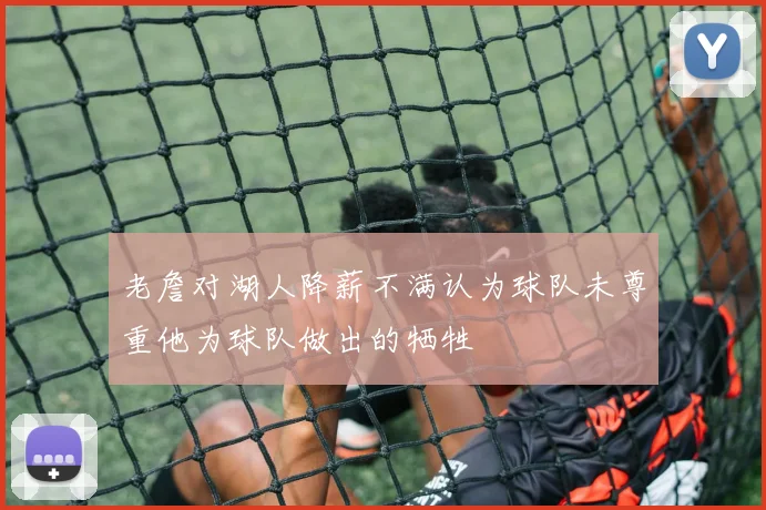 老詹对湖人降薪不满认为球队未尊重他为球队做出的牺牲