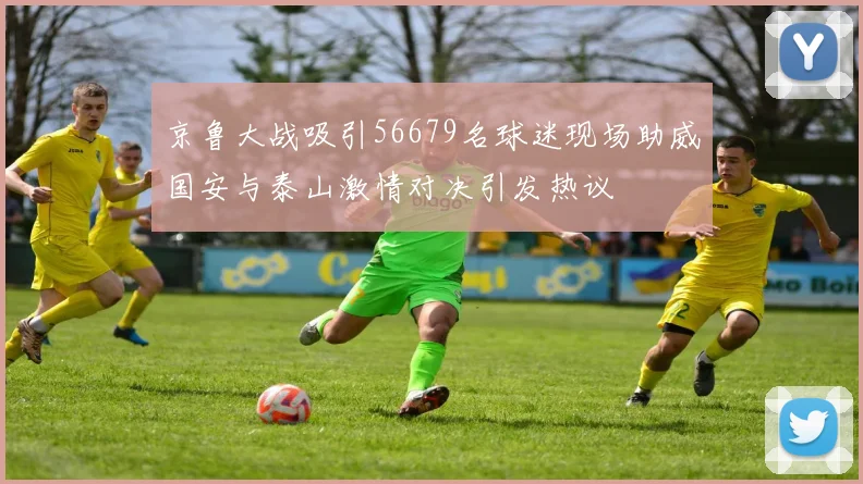 京鲁大战吸引56679名球迷现场助威国安与泰山激情对决引发热议