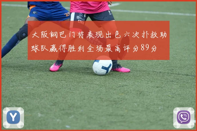大阪钢巴门将表现出色六次扑救助球队赢得胜利全场最高评分89分