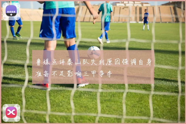 鲁媒点评泰山队失利原因强调自身准备不足影响三甲争夺