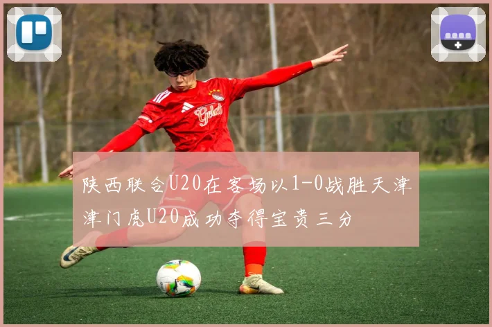 陕西联合U20在客场以1-0战胜天津津门虎U20成功夺得宝贵三分