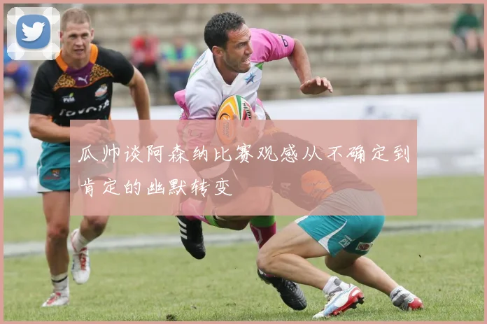 瓜帅谈阿森纳比赛观感从不确定到肯定的幽默转变