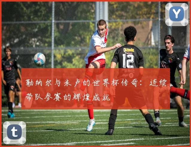勒纳尔与米卢的世界杯传奇：连续带队参赛的辉煌成就