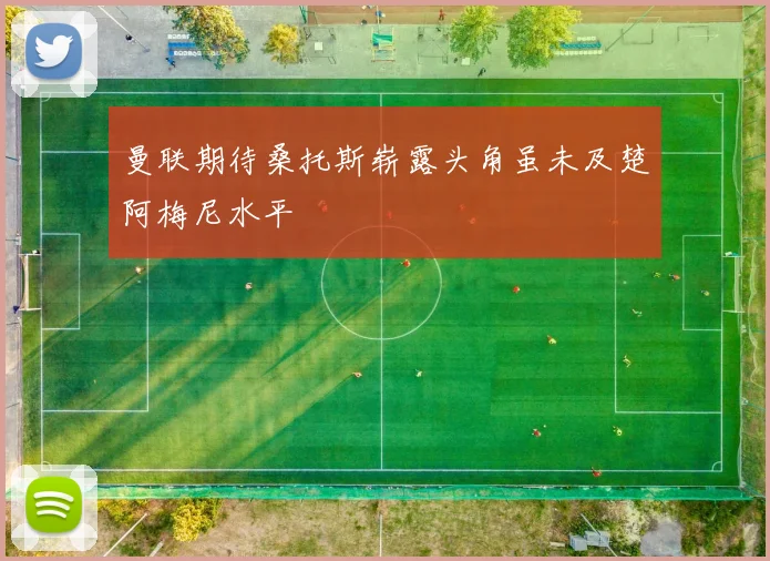 曼联期待桑托斯崭露头角虽未及楚阿梅尼水平