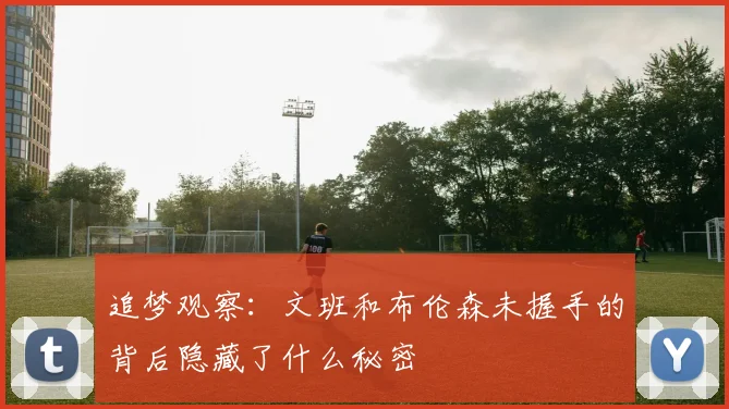 追梦观察：文班和布伦森未握手的背后隐藏了什么秘密