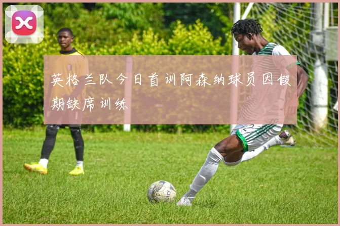 英格兰队今日首训阿森纳球员因假期缺席训练
