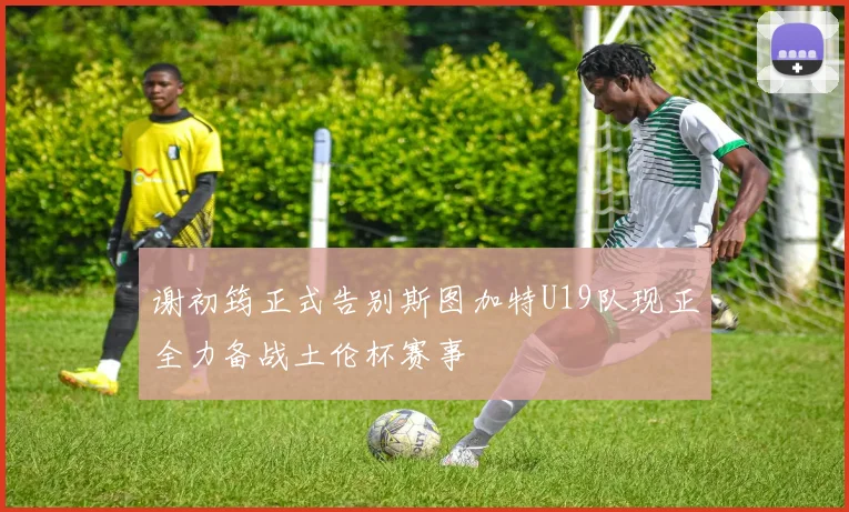 谢初筠正式告别斯图加特U19队现正全力备战土伦杯赛事