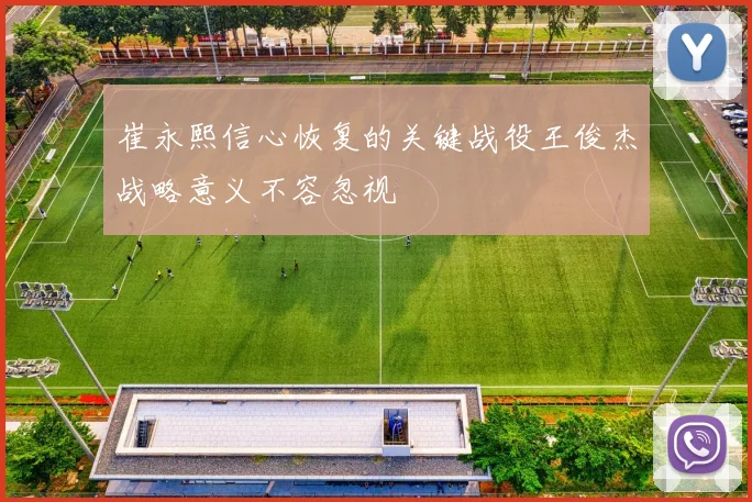 崔永熙信心恢复的关键战役王俊杰战略意义不容忽视