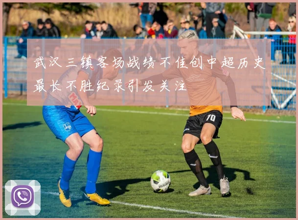 武汉三镇客场战绩不佳创中超历史最长不胜纪录引发关注